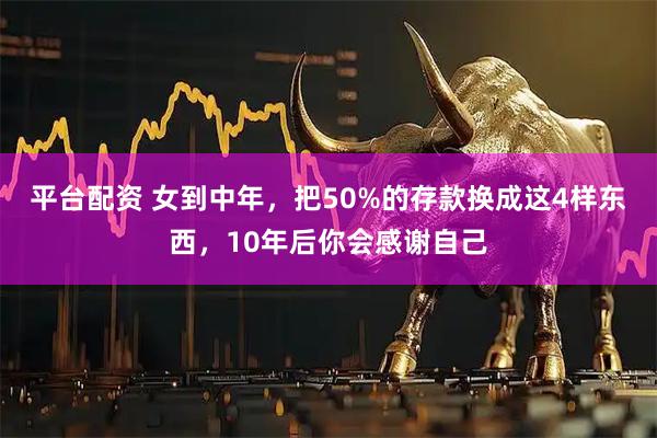 平台配资 女到中年，把50%的存款换成这4样东西，10年后你会感谢自己
