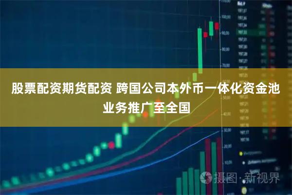 股票配资期货配资 跨国公司本外币一体化资金池业务推广至全国