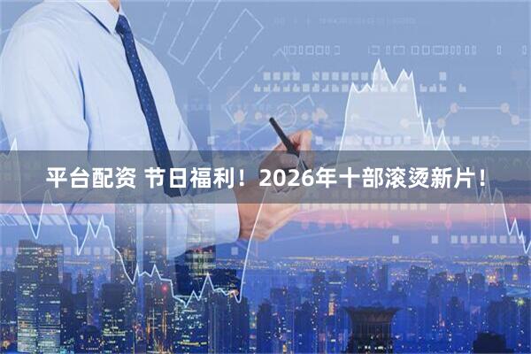 平台配资 节日福利！2026年十部滚烫新片！