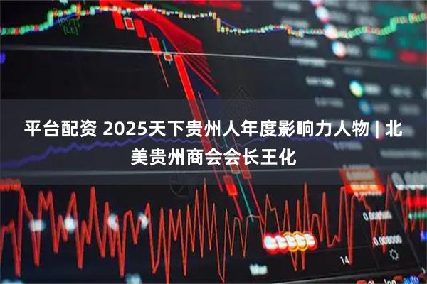 平台配资 2025天下贵州人年度影响力人物 | 北美贵州商会会长王化