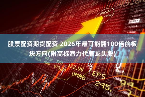 股票配资期货配资 2026年最可能翻100倍的板块方向(附高标潜力代表龙头股)