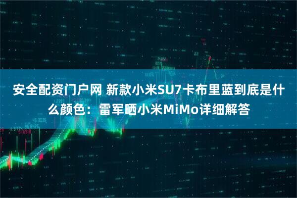 安全配资门户网 新款小米SU7卡布里蓝到底是什么颜色：雷军晒小米MiMo详细解答