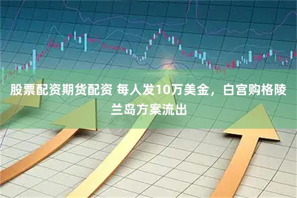 股票配资期货配资 每人发10万美金，白宫购格陵兰岛方案流出