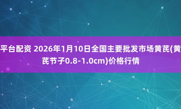 平台配资 2026年1月10日全国主要批发市场黄芪(黄芪节子0.8-1.0cm)价格行情