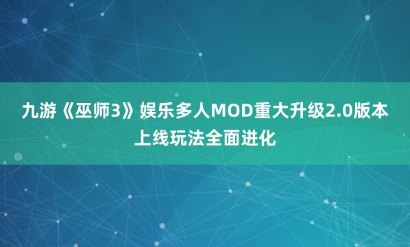 九游《巫师3》娱乐多人MOD重大升级2.0版本上线玩法全面进化