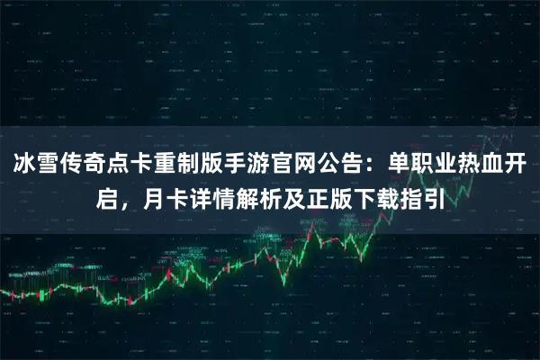 冰雪传奇点卡重制版手游官网公告：单职业热血开启，月卡详情解析及正版下载指引