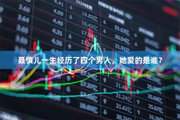 聂慎儿一生经历了四个男人，她爱的是谁？