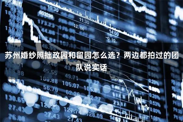 苏州婚纱照拙政园和留园怎么选？两边都拍过的团队说实话