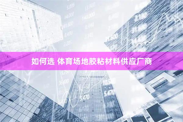 如何选 体育场地胶粘材料供应厂商