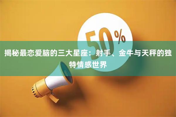 揭秘最恋爱脑的三大星座：射手、金牛与天秤的独特情感世界