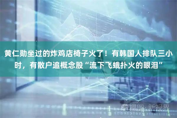 黄仁勋坐过的炸鸡店椅子火了！有韩国人排队三小时，有散户追概念股“流下飞蛾扑火的眼泪”