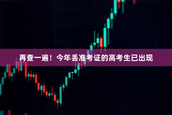 再查一遍！今年丢准考证的高考生已出现